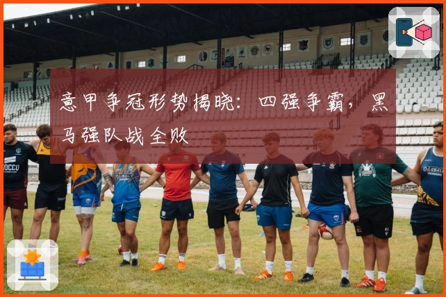 意甲争冠形势揭晓：四强争霸，黑马强队战全败