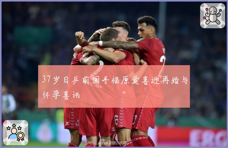 37岁日乒前国手福原爱喜迎再婚与怀孕喜讯