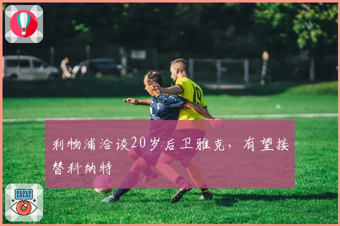 利物浦洽谈20岁后卫雅克，有望接替科纳特