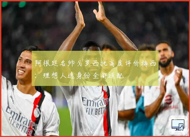 阿根廷名帅戈罗西托高度评价梅西：理想人选身份全都适配