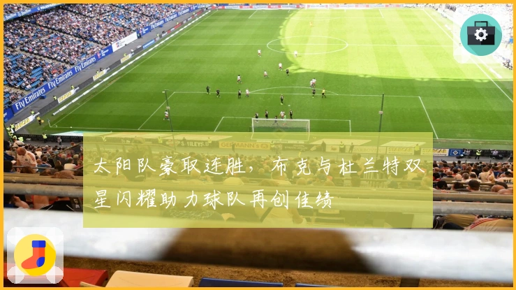 太阳队豪取连胜,布克与杜兰特双星闪耀助力球队再创佳绩