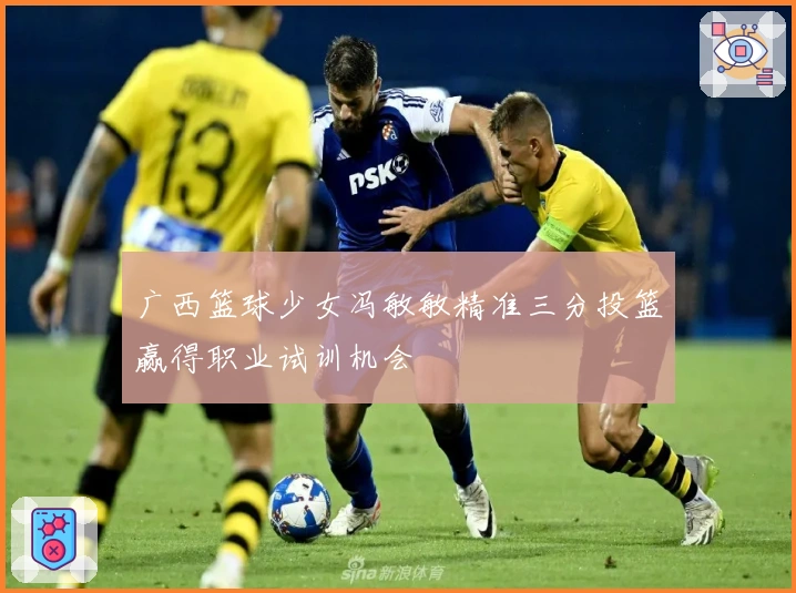 广西篮球少女冯敏敏精准三分投篮赢得职业试训机会