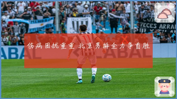 伤病困扰重重 北京男排全力争首胜