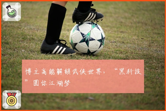 博主高能解锁武侠世界，“黑科技”圆你江湖梦