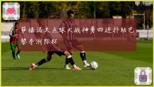 萨福诺夫点球大战神勇四连扑助巴黎夺洲际杯