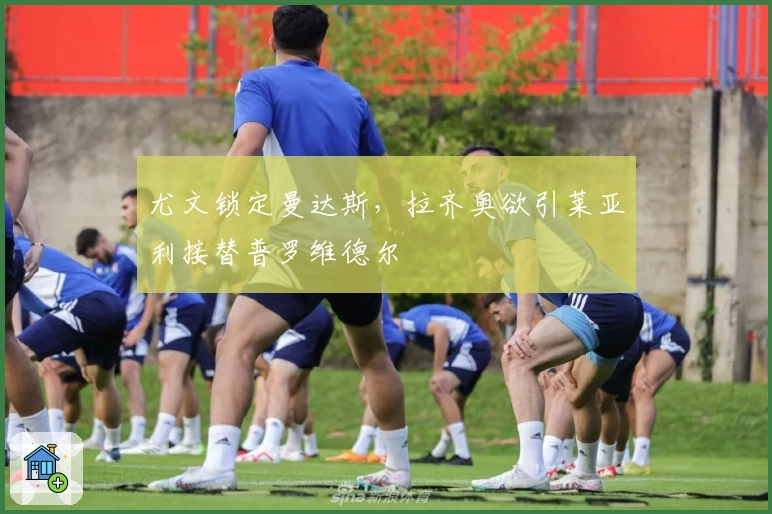 尤文锁定曼达斯，拉齐奥欲引莱亚利接替普罗维德尔