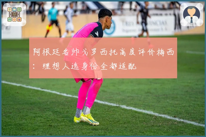 阿根廷名帅戈罗西托高度评价梅西：理想人选身份全都适配