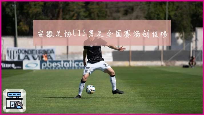 安徽足协U15男足全国赛场创佳绩