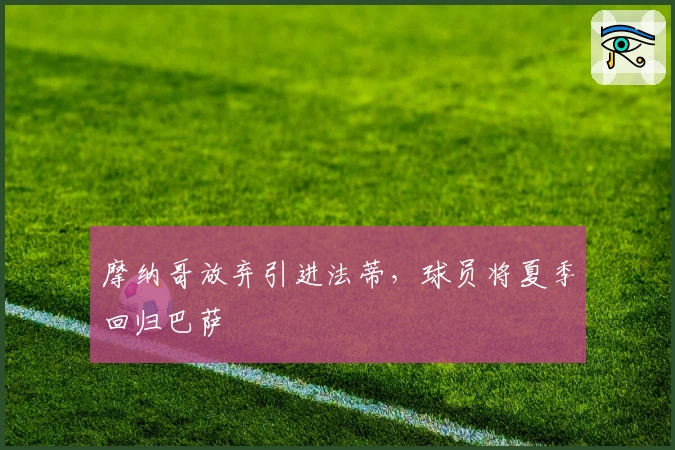 摩纳哥放弃引进法蒂，球员将夏季回归巴萨