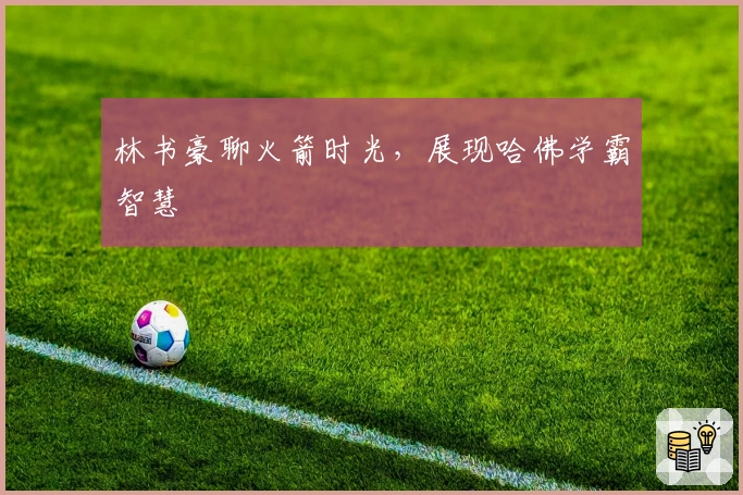 林书豪聊火箭时光，展现哈佛学霸智慧