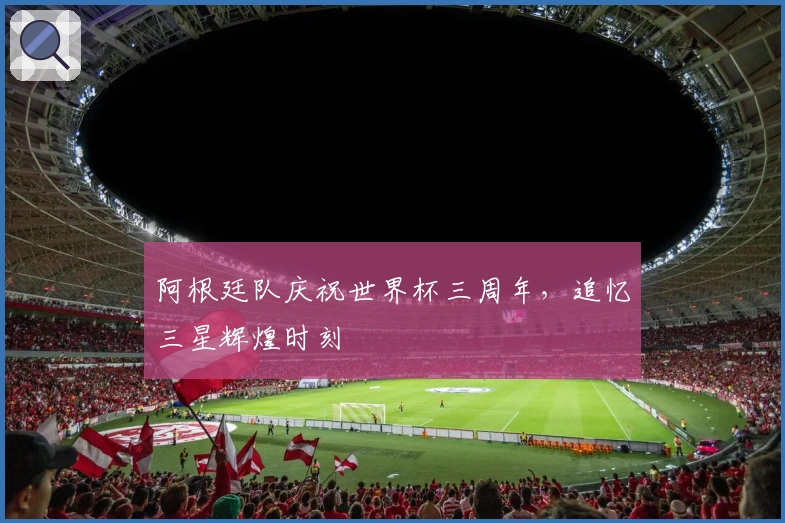 阿根廷队庆祝世界杯三周年，追忆三星辉煌时刻