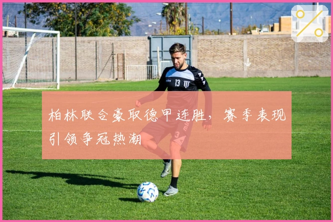 柏林联合豪取德甲连胜，赛季表现引领争冠热潮