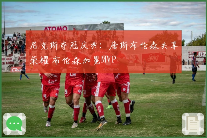 尼克斯夺冠庆典：唐斯布伦森共享荣耀 布伦森加冕MVP