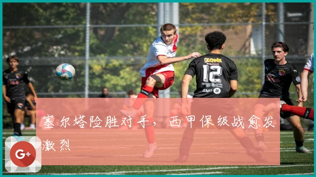 塞尔塔险胜对手，西甲保级战愈发激烈