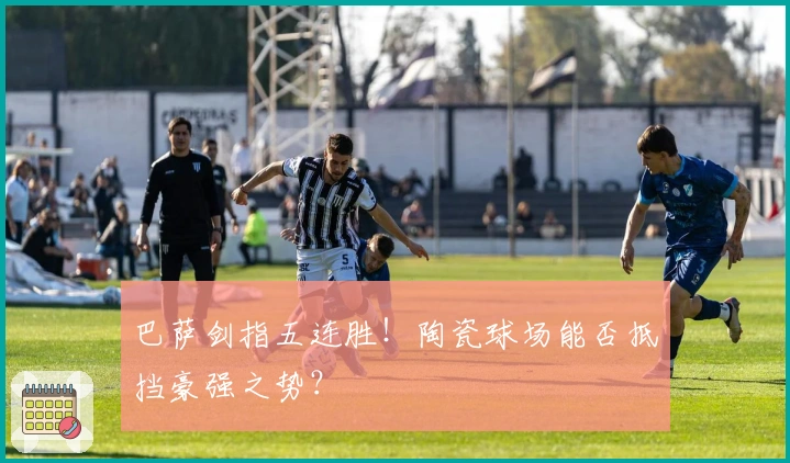 巴萨剑指五连胜！陶瓷球场能否抵挡豪强之势？