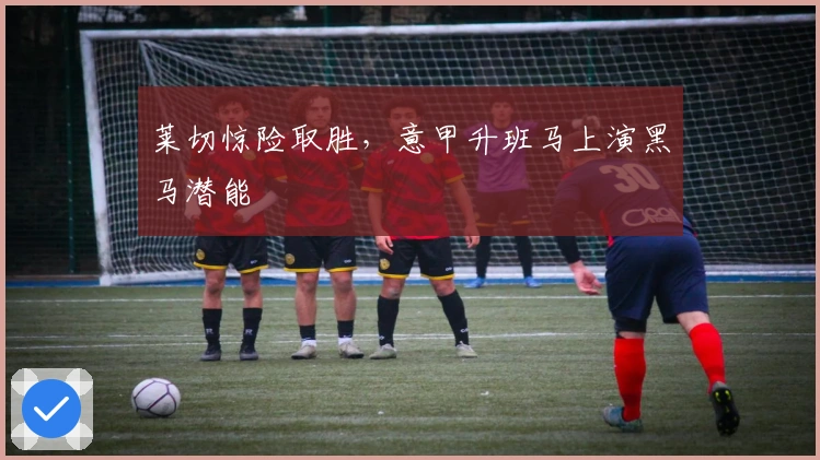 莱切惊险取胜，意甲升班马上演黑马潜能