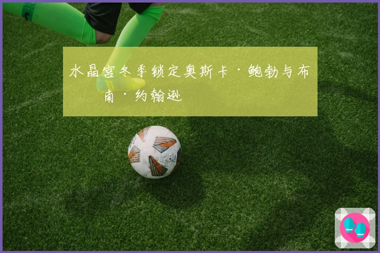 水晶宫冬季锁定奥斯卡·鲍勃与布伦南·约翰逊