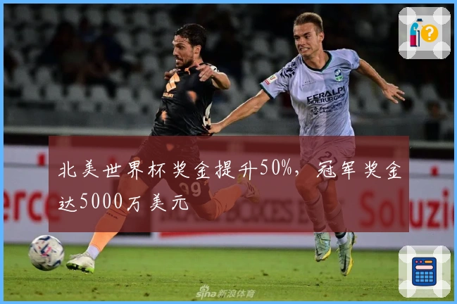 北美世界杯奖金提升50%，冠军奖金达5000万美元