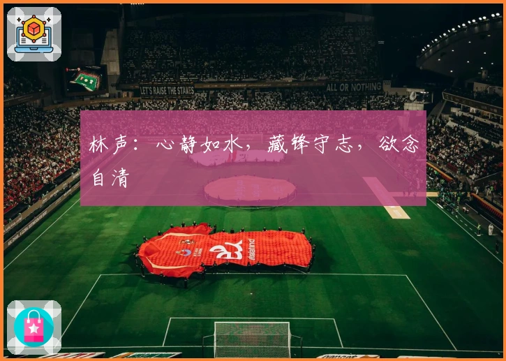 林声：心静如水，藏锋守志，欲念自清